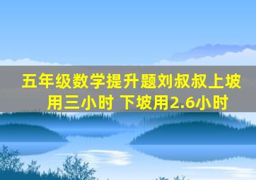 五年级数学提升题刘叔叔上坡用三小时 下坡用2.6小时